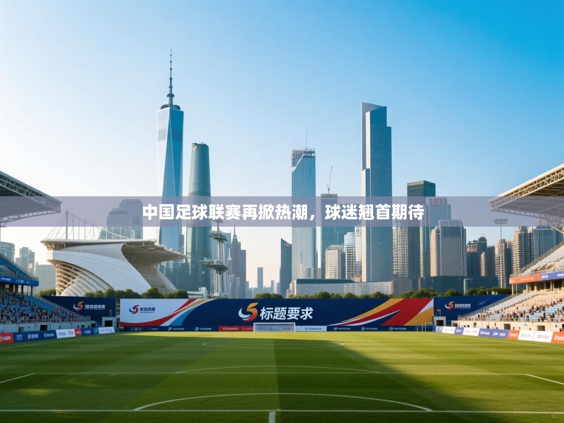 中国足球联赛再掀热潮，球迷翘首期待