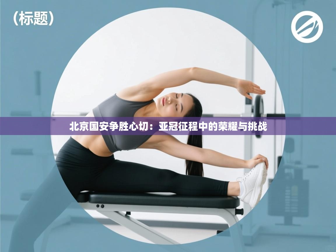 北京国安争胜心切：亚冠征程中的荣耀与挑战