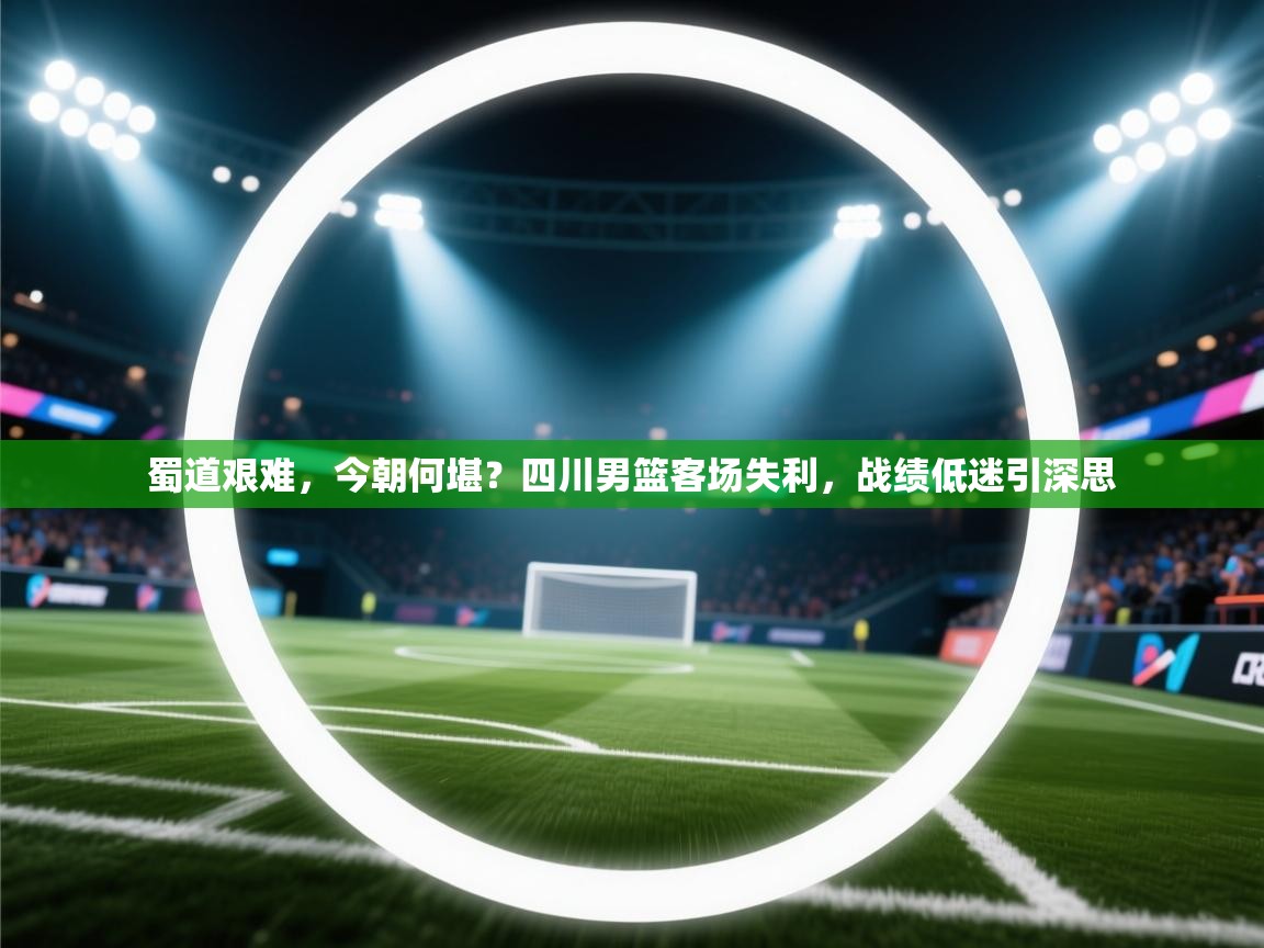 蜀道艰难，今朝何堪？四川男篮客场失利，战绩低迷引深思
