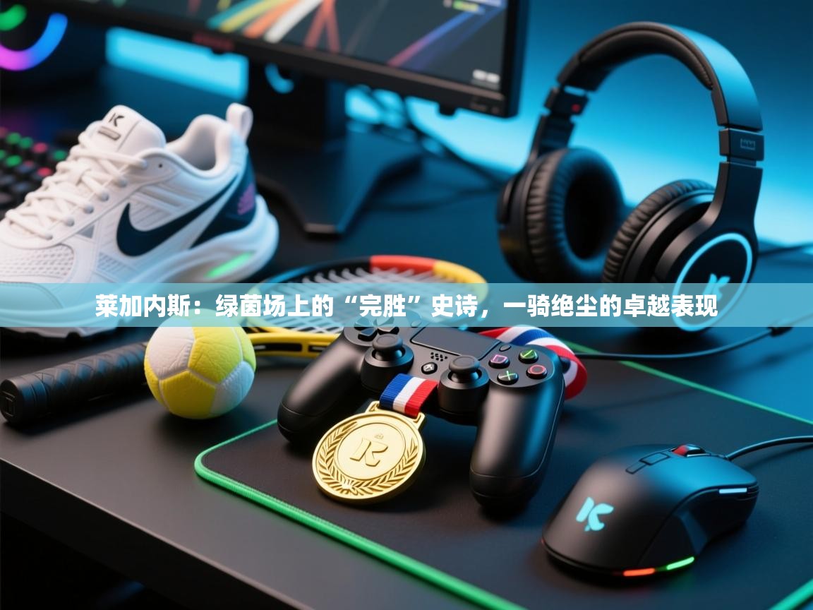 莱加内斯：绿茵场上的“完胜”史诗，一骑绝尘的卓越表现  第1张