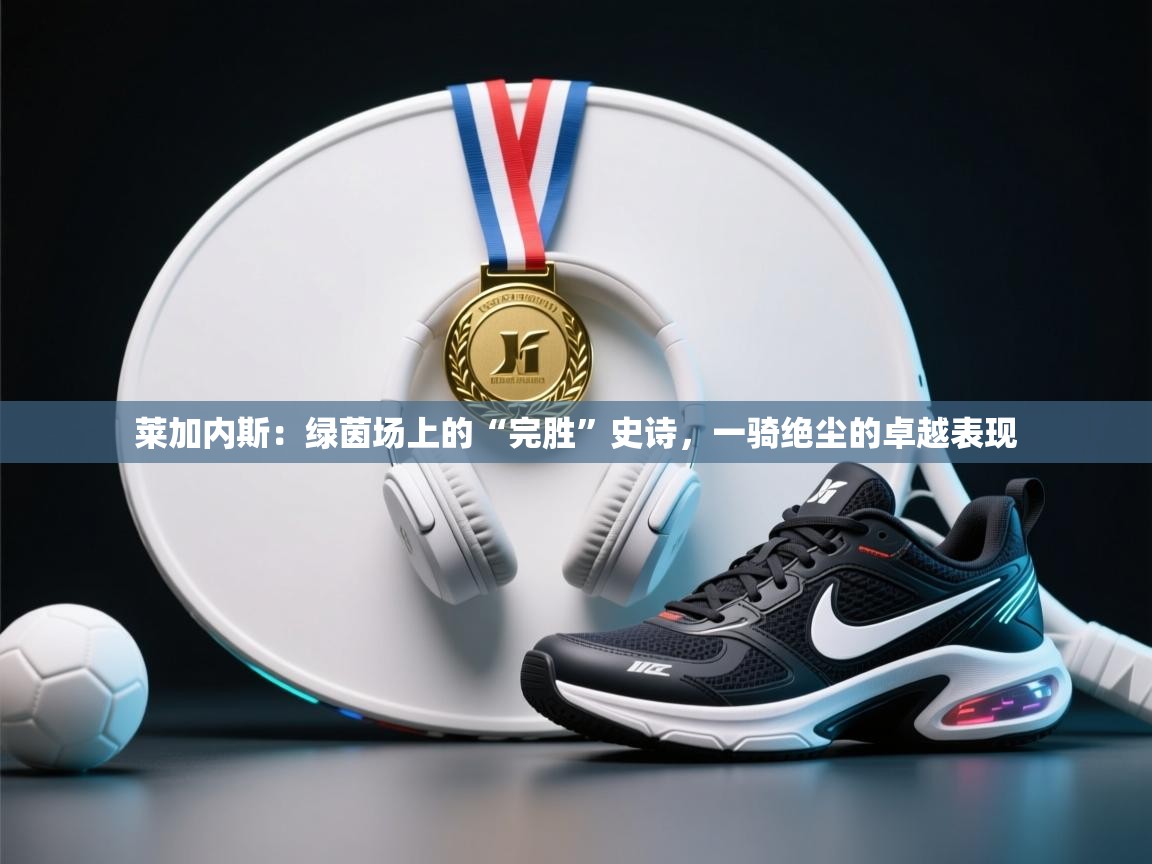 莱加内斯：绿茵场上的“完胜”史诗，一骑绝尘的卓越表现  第2张