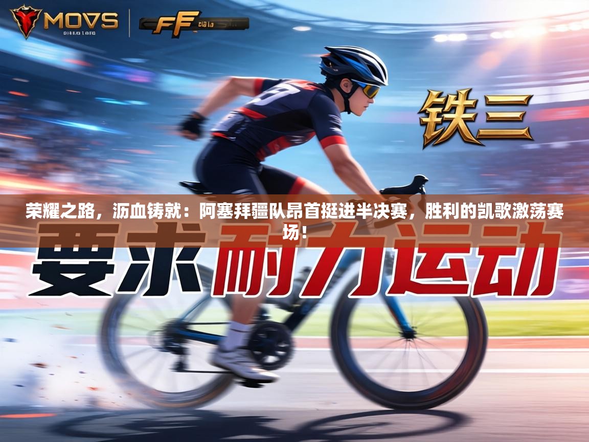 荣耀之路,沥血铸就:阿塞拜疆队昂首挺进半决赛,胜利的凯歌激荡赛场! 第1张